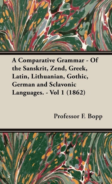 A Comparative Grammar - Of the Sanskrit, Zend, Greek, Latin, Lithuanian, Gothic, German and Sclavonic Languages. - Vol 1 (1862)