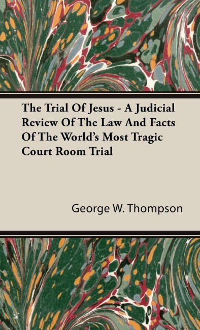 The Trial Of Jesus - A Judicial Review Of The Law And Facts Of The Worlds Most Tragic Court Room Trial