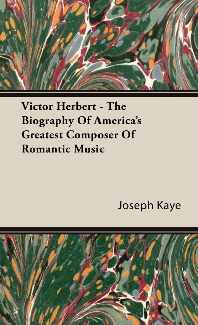 Victor Herbert - The Biography Of Americas Greatest Composer Of Romantic Music