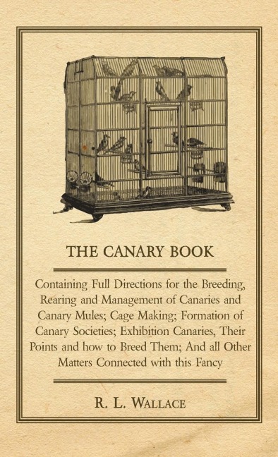 The Canary Book: Containing Full Directions for the Breeding, Rearing and Management of Canaries and Canary Mules;Cage Making; Formation of Canary Societies; Exhibition Canaries, Their Points and how to Breed Them; And all Other Matters Connected with thi