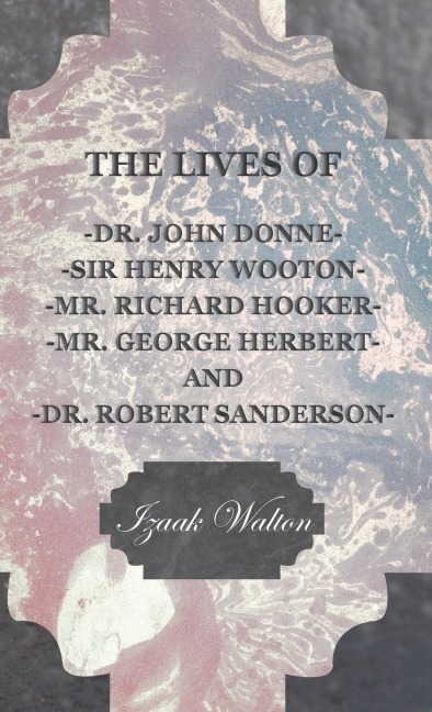 The Lives of Dr. John Donne, Sir Henry Wooton, Mr. Richard Hooker, Mr. George Herbert, and Dr. Robert Sanderson