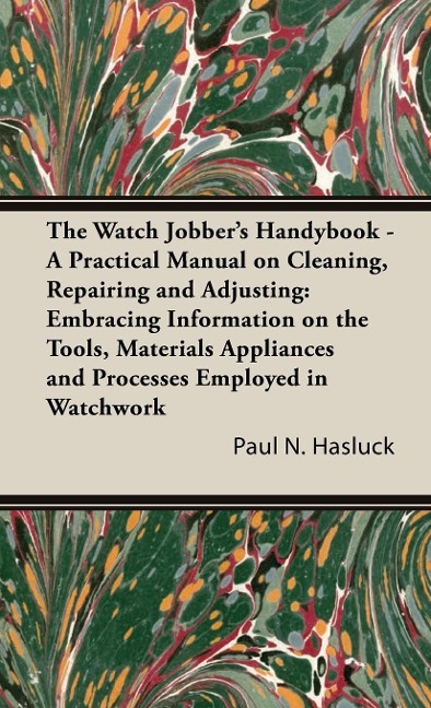 The Watch Jobbers Handybook - A Practical Manual on Cleaning, Repairing and Adjusting: Embracing Information on the Tools, Materials Appliances and Processes Employed in Watchwork