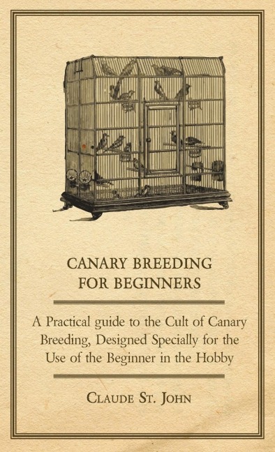 Canary Breeding for Beginners - A Practical Guide to the Cult of Canary Breeding, Designed Specially for the Use of the Beginner in the Hobby.