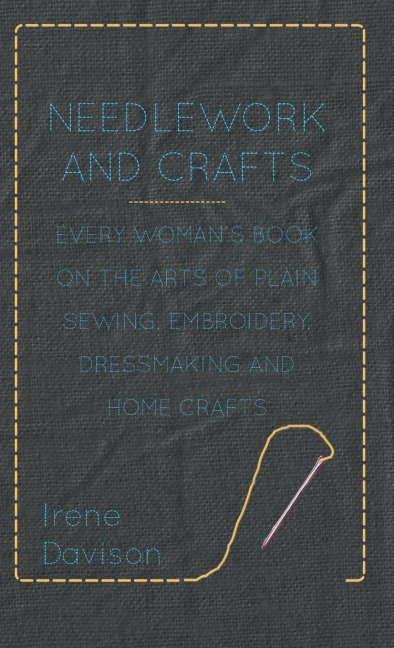 Needlework and Crafts - Every Womans Book on the Arts of Plain Sewing, Embroidery, Dressmaking and Home Crafts