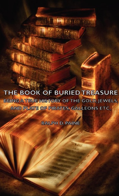 The Book of Buried Treasure - Being a True History of the Gold, Jewels, and Plate of Pirates, Galleons Etc,