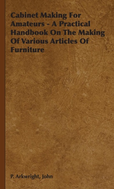 Cabinet Making For Amateurs - A Practical Handbook On The Making Of Various Articles Of Furniture