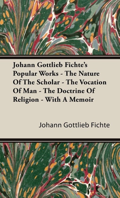 Johann Gottlieb Fichtes Popular Works - The Nature Of The Scholar - The Vocation Of Man - The Doctrine Of Religion - With A Memoir
