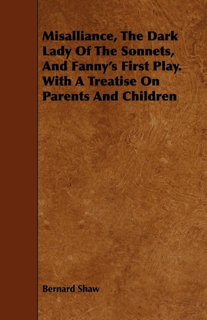 Misalliance, the Dark Lady of the Sonnets, and Fannys First Play. with a Treatise on Parents and Children