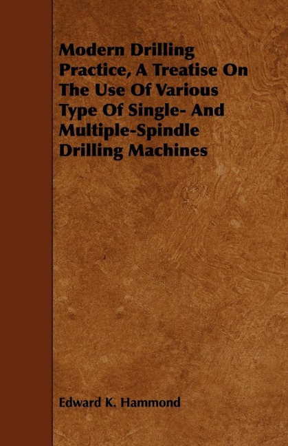 Modern Drilling Practice, A Treatise On The Use Of Various Type Of Single- And Multiple-Spindle Drilling Machines