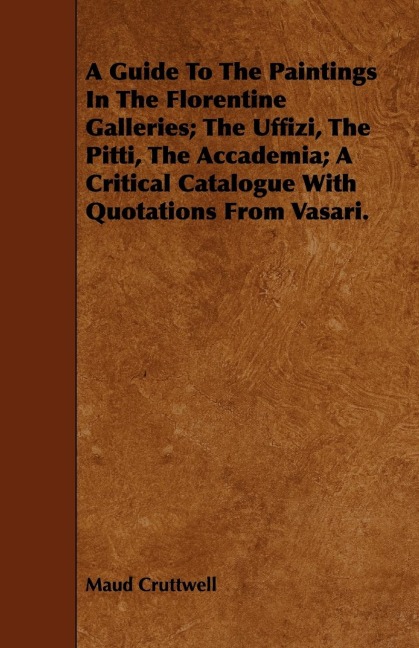 A Guide To The Paintings In The Florentine Galleries; The Uffizi, The Pitti, The Accademia; A Critical Catalogue With Quotations From Vasari.