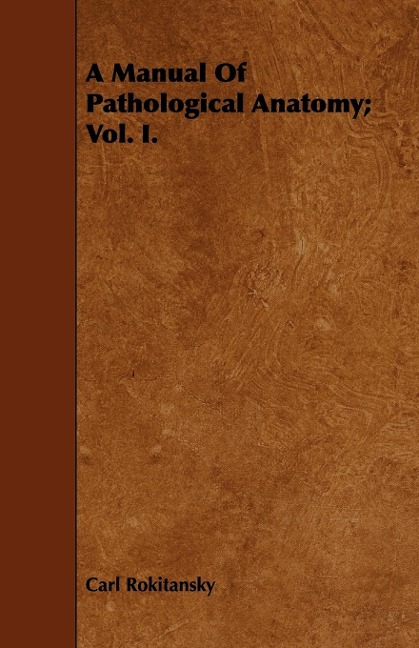 A Manual Of Pathological Anatomy; Vol. I.