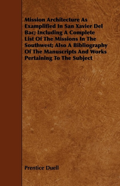 Mission Architecture As Examplified In San Xavier Del Bac; Including A Complete List Of The Missions In The Southwest; Also A Bibliography Of The Manuscripts And Works Pertaining To The Subject