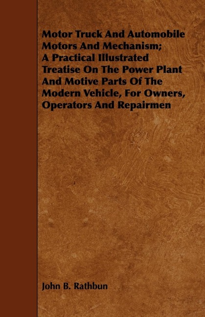 Motor Truck And Automobile Motors And Mechanism; A Practical Illustrated Treatise On The Power Plant And Motive Parts Of The Modern Vehicle, For Owners, Operators And Repairmen