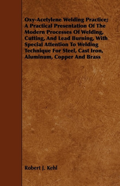 Oxy-Acetylene Welding Practice; A Practical Presentation Of The Modern Processes Of Welding, Cutting, And Lead Burning, With Special Attention To Welding Technique For Steel, Cast Iron, Aluminum, Copper And Brass