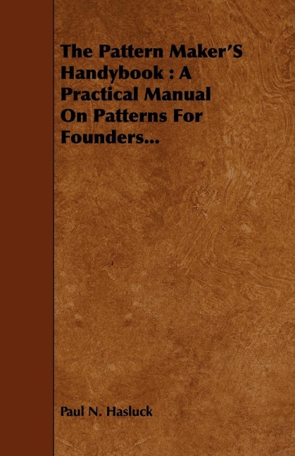 The Pattern Makers Handybook: A Practical Manual on Patterns for Founders...