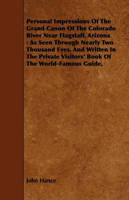 Personal Impressions Of The Grand Canon Of The Colorado River Near Flagstaff, Arizona: As Seen Through Nearly Two Thousand Eyes, And Written In The Private Visitors Book Of The World-Famous Guide,