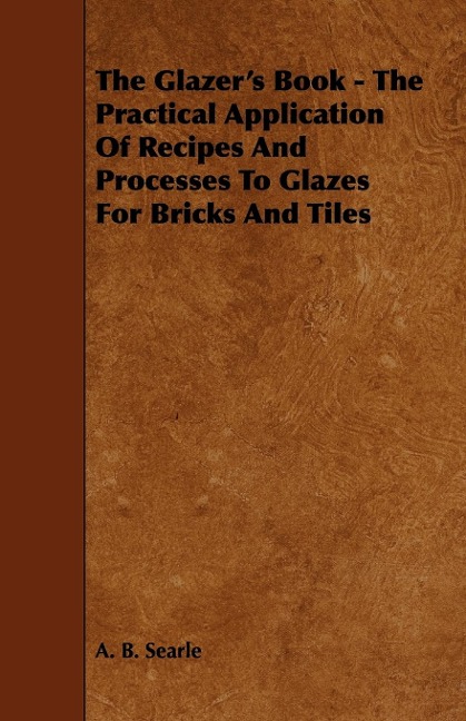 The Glazers Book - The Practical Application Of Recipes And Processes To Glazes For Bricks And Tiles