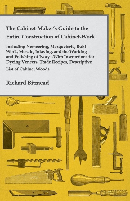The Cabinet-Makers Guide to the Entire Construction of Cabinet-Work - Including Nemeering, Marqueterie, Buhl-Work, Mosaic, Inlaying, and the Working and Polishing of Ivory: With Instructions for Dyeing Veneers, Trade Recipes, Descriptive List of Cabinet