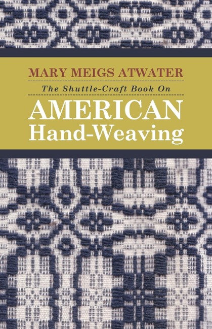 The Shuttle-Craft Book On American Hand-Weaving - Being an Account of the Rise, Development, Eclipse, and Modern Revival of a National Popular Art: Together with Information of Interest and Value to Collectors, Technical Notes for the Use of Weavers, and