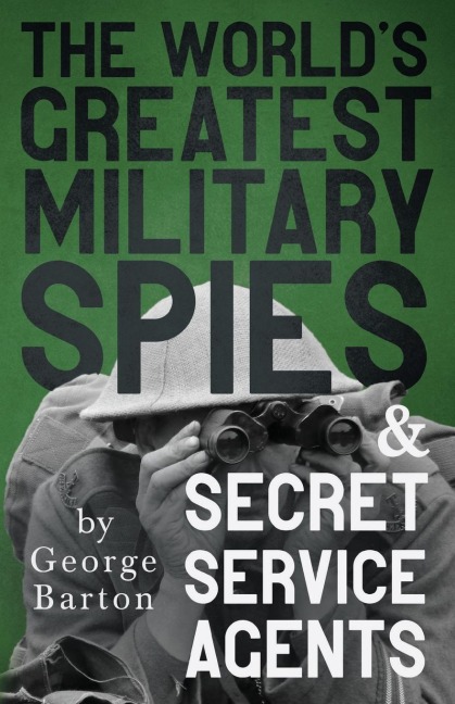 The Worlds Greatest Military Spies and Secret Service Agents: With the Introductory Chapter The Ethos of the Spy