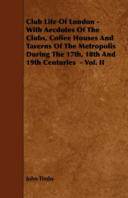 Club Life of London - With Aecdotes of the Clubs, Coffee Houses and Taverns of the Metropolis During the 17th, 18th and 19th Centuries - Vol. II