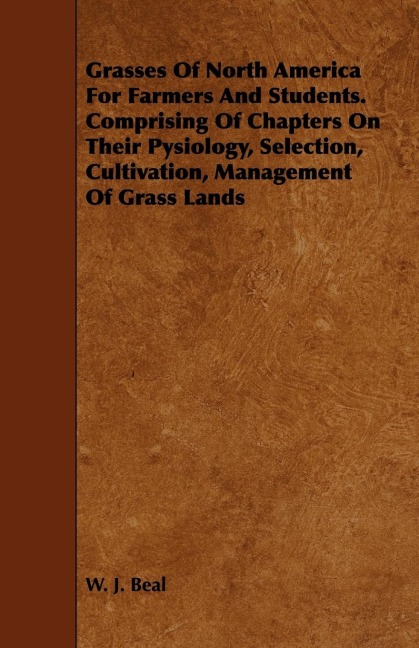 Grasses of North America for Farmers and Students. Comprising of Chapters on Their Pysiology, Selection, Cultivation, Management of Grass Lands