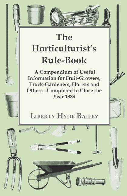 The Horticulturists Rule-Book - A Compendium of Useful Information for Fruit-Growers, Truck-Gardeners, Florists and Others - Completed to Close the Year 1889