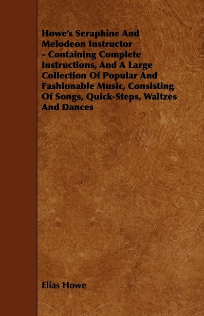 Howes Seraphine and Melodeon Instructor - Containing Complete Instructions, and a Large Collection of Popular and Fashionable Music, Consisting of So