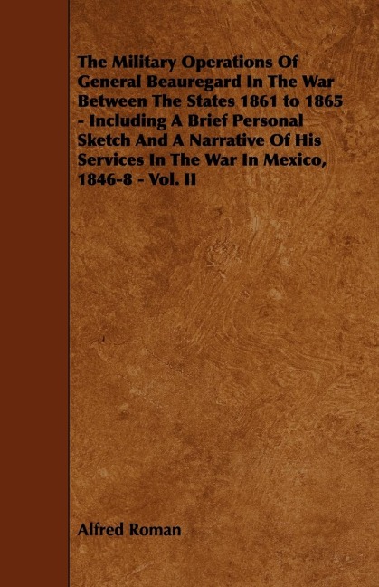 The Military Operations of General Beauregard in the War Between the States 1861 to 1865 - Including a Brief Personal Sketch and a Narrative of His Se