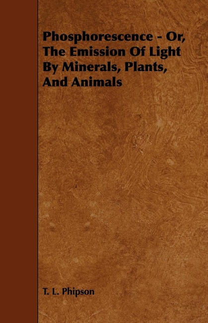 Phosphorescence: Or, the Emission of Light by Minerals, Plants, and Animals