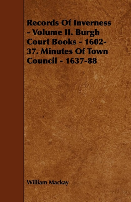 Records of Inverness - Volume II. Burgh Court Books - 1602-37. Minutes of Town Council - 1637-88