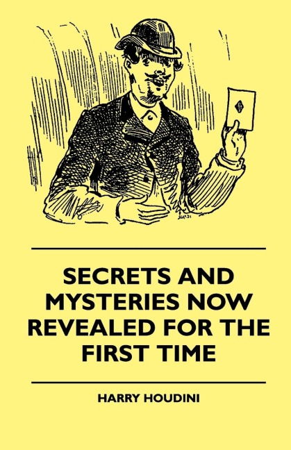 Secrets And Mysteries Now Revealed For The First Time: Handcuffs, Iron Box, Coffin, Rope Chair, Mail Bag, Tramp Chair, Glass Case, Paper Bag, Straight Jacket. A Complete Guide And Reliable Authority Upon All Magic Tricks