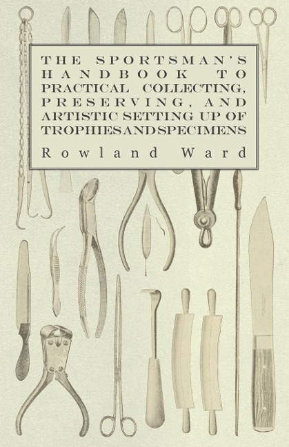 The Sportsmans Handbook to Practical Collecting, Preserving, and Artistic Setting up of Trophies and Specimens to Which is Added a Synoptical Guide to the Hunting Grounds of the World