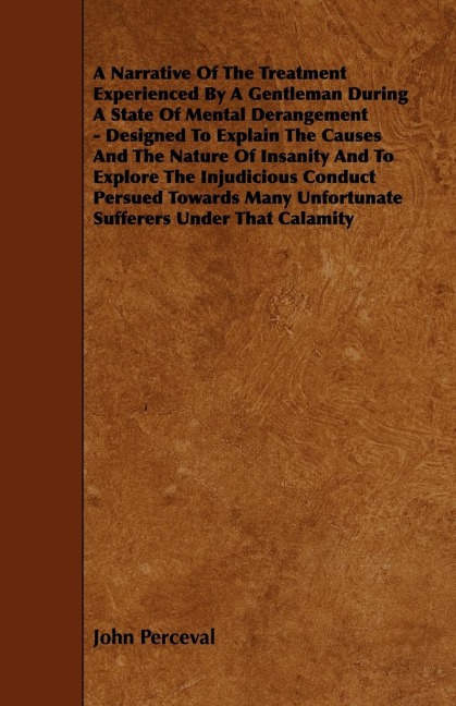 A   Narrative of the Treatment Experienced by a Gentleman During a State of Mental Derangement - Designed to Explain the Causes and the Nature of Insa
