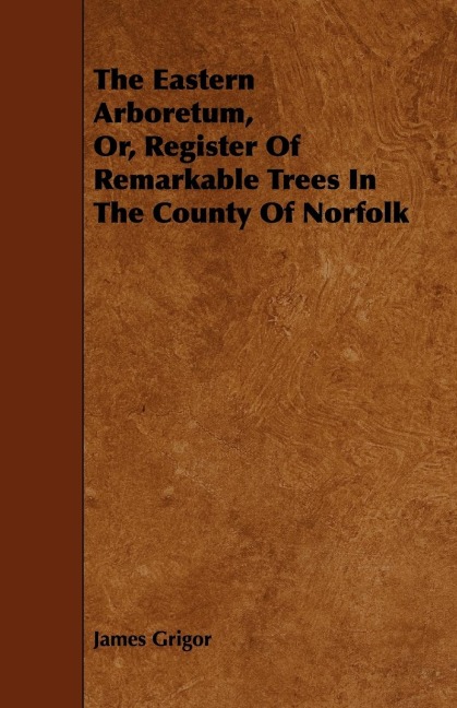 The Eastern Arboretum, Or, Register of Remarkable Trees in the County of Norfolk