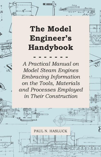 The Model Engineers Handybook - A Practical Manual on Model Steam Engines Embracing Information on the Tools, Materials and Processes Employed in Their Construction