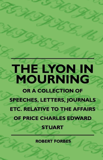 The Lyon In Mourning - Or A Collection Of Speeches, Letters, Journals Etc. Relative To The Affairs Of Price Charles Edward Stuart