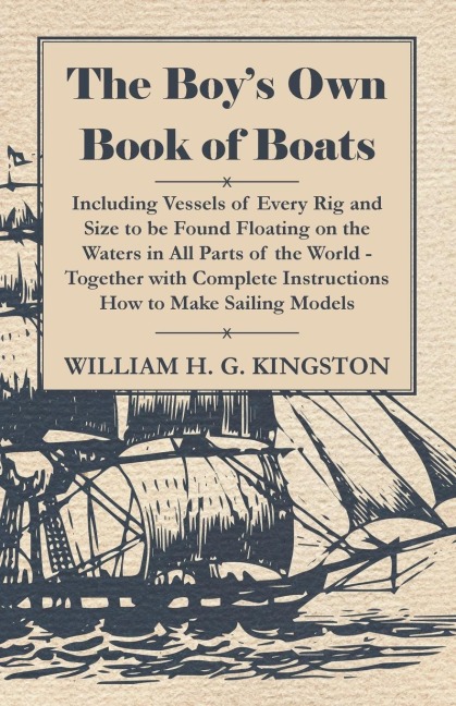 The Boys Own Book of Boats - Including Vessels of Every Rig and Size to be Found Floating on the Waters in All Parts of the World - Together with Complete Instructions How to Make Sailing Models