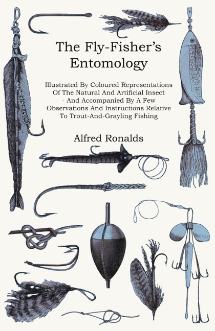 The Fly-Fishers Entomology - Illustrated by Representations of the Natural and Artificial Insect - And Accompanied by a Few Observations and Instructions Relative to Trout-and-Grayling Fishing