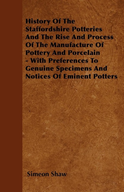 History Of The Staffordshire Potteries And The Rise And Process Of The Manufacture Of Pottery And Porcelain - With Preferences To Genuine Specimens And Notices Of Eminent Potters