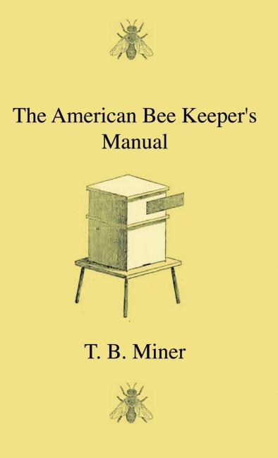 The American Bee Keepers Manual - Being A Treatise On The History And Domestic Economy Of The Honey-Bee, Embracing A Full Instruction Of The Whole Subject;With The Most Approved Methods Of Managing This Insect Through Every Branch Of Its Culture, The Res