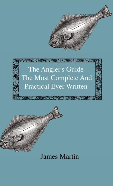 The Anglers Guide - The Most Complete And Practical Ever Written - Containing Every Instruction Necessary To Make All Who May Feel Disposed To Try Their Skill Masters Of The Art - With A Minute Description Of Tackle, Baits, Times, Seasons, Fish, And The