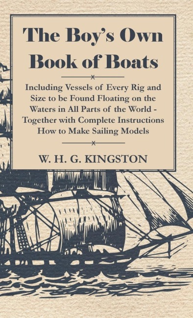 The Boys Own Book of Boats - Including Vessels of Every Rig and Size to be Found Floating on the Waters in All Parts of the World - Together with Complete Instructions How to Make Sailing Models