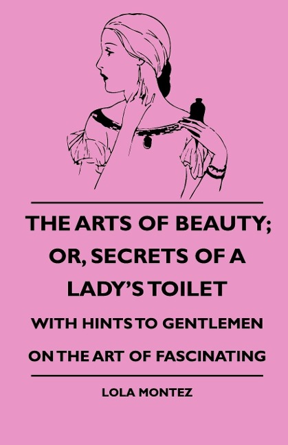 The Arts Of Beauty; Or, Secrets Of A Ladys Toilet - With Hints To Gentlemen On The Art Of Fascinating