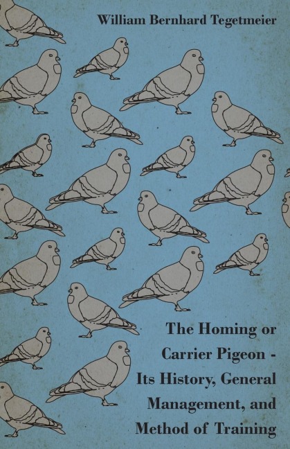 The Homing or Carrier Pigeon - Its History, General Management, and Method of Training