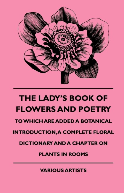 The Ladys Book of Flowers and Poetry - To Which Are Added a Botanical Introduction, a Complete Floral Dictionary and a Chapter on Plants in Rooms