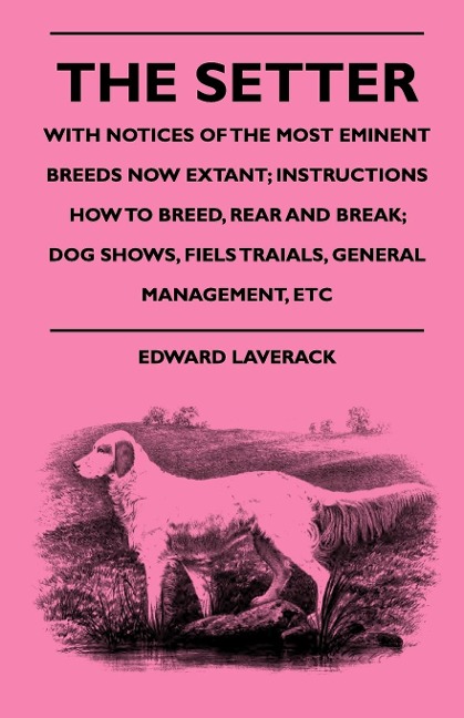 The Setter - With Notices Of The Most Eminent Breeds Now Extant; Instructions How To Breed, Rear And Break; Dog Shows, Field Trials And General Management
