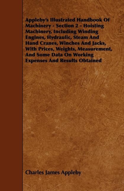 Applebys Illustrated Handbook of Machinery - Section 2 - Hoisting Machinery, Including Winding Engines, Hydraulic, Steam and Hand Cranes, Winches and