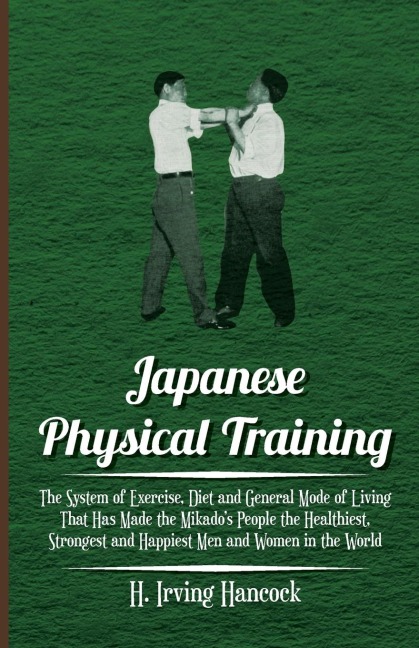 Japanese Physical Training - The System of Exercise, Diet and General Mode of Living That Has Made the Mikados People the Healthiest, Strongest and Happiest Men and Women in the World