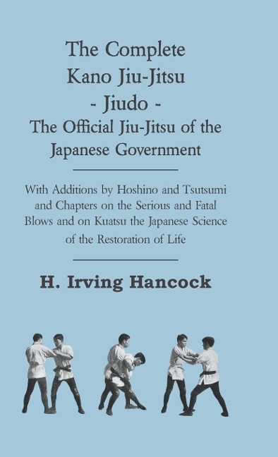 The Complete Kano Jiu-Jitsu - Jiudo - The Official Jiu-Jitsu of the Japanese Government: With Additions by Hoshino and Tsutsumi and Chapters on the Serious and Fatal Blows and on Kuatsu the Japanese Science of the Restoration of Life